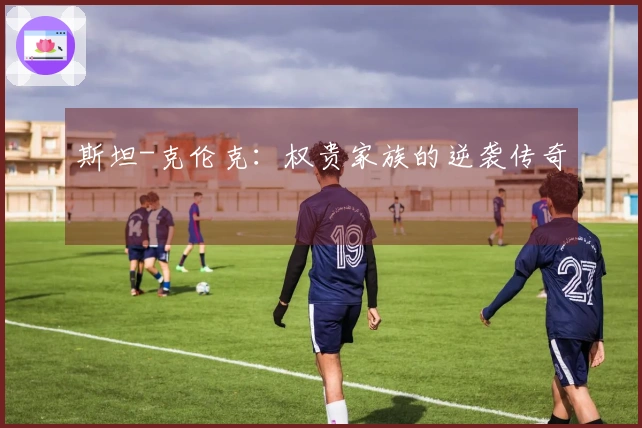 斯坦-克伦克：权贵家族的逆袭传奇