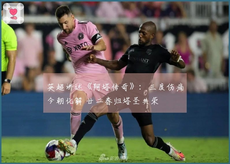 英超讲述《阿塔传奇》：三度伤痛今朝化解 廿二春归塔圣共荣