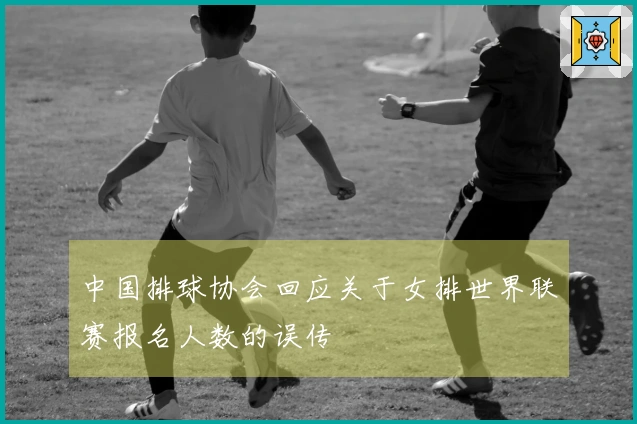 中国排球协会回应关于女排世界联赛报名人数的误传