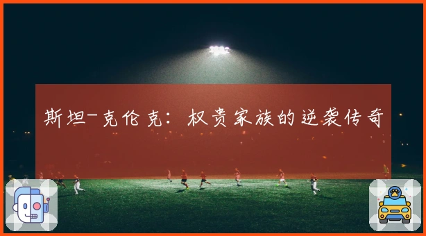 斯坦-克伦克：权贵家族的逆袭传奇
